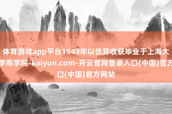 体育游戏app平台1949年以优异收获毕业于上海大同大学商学院-kaiyun.com-开云官网登录入口(中国)官方网站