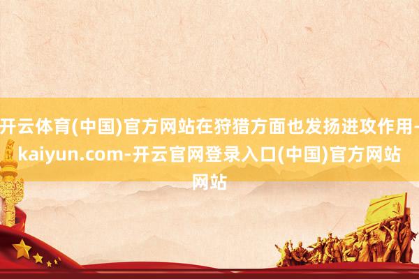 开云体育(中国)官方网站在狩猎方面也发扬进攻作用-kaiyun.com-开云官网登录入口(中国)官方网站