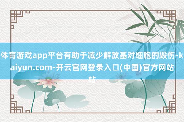 体育游戏app平台有助于减少解放基对细胞的毁伤-kaiyun.com-开云官网登录入口(中国)官方网站