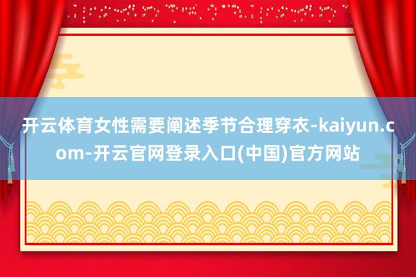 开云体育女性需要阐述季节合理穿衣-kaiyun.com-开云官网登录入口(中国)官方网站