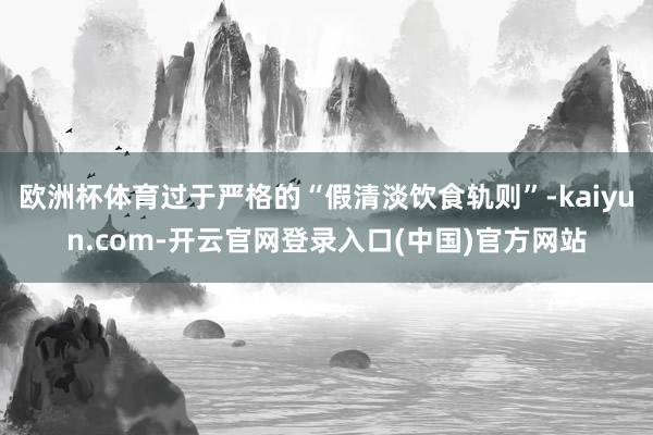 欧洲杯体育过于严格的“假清淡饮食轨则”-kaiyun.com-开云官网登录入口(中国)官方网站