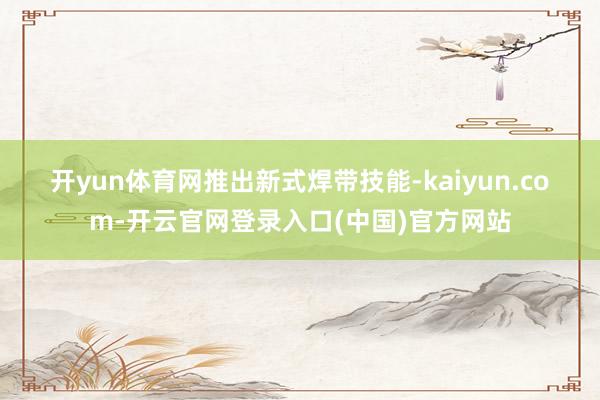 开yun体育网　　推出新式焊带技能-kaiyun.com-开云官网登录入口(中国)官方网站