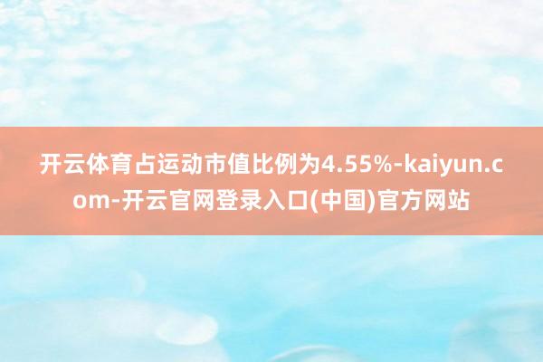 开云体育占运动市值比例为4.55%-kaiyun.com-开云官网登录入口(中国)官方网站
