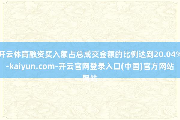 开云体育融资买入额占总成交金额的比例达到20.04%-kaiyun.com-开云官网登录入口(中国)官方网站