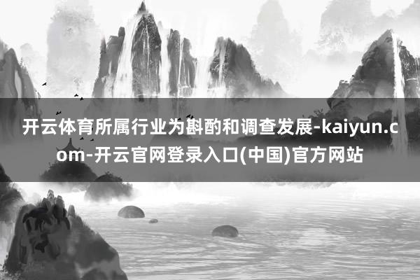 开云体育所属行业为斟酌和调查发展-kaiyun.com-开云官网登录入口(中国)官方网站