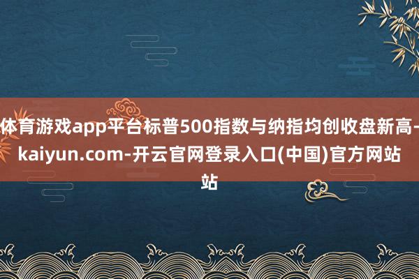 体育游戏app平台标普500指数与纳指均创收盘新高-kaiyun.com-开云官网登录入口(中国)官方网站