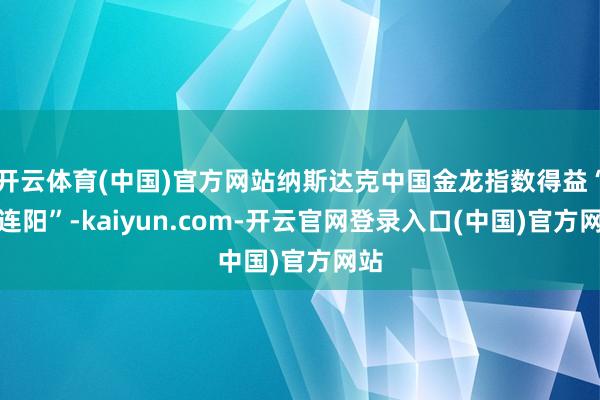 开云体育(中国)官方网站纳斯达克中国金龙指数得益“三连阳”-kaiyun.com-开云官网登录入口(中国)官方网站