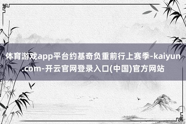 体育游戏app平台约基奇负重前行上赛季-kaiyun.com-开云官网登录入口(中国)官方网站