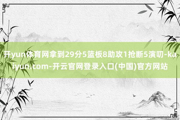 开yun体育网拿到29分5篮板8助攻1抢断5演叨-kaiyun.com-开云官网登录入口(中国)官方网站