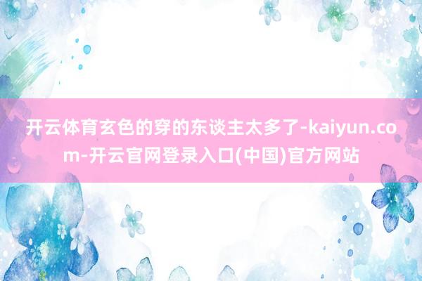 开云体育玄色的穿的东谈主太多了-kaiyun.com-开云官网登录入口(中国)官方网站