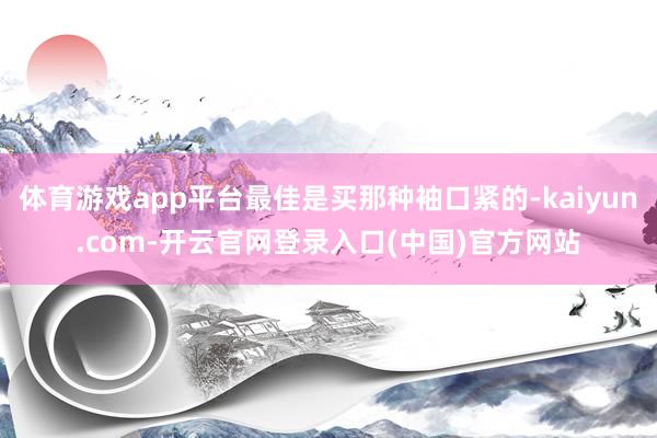 体育游戏app平台最佳是买那种袖口紧的-kaiyun.com-开云官网登录入口(中国)官方网站