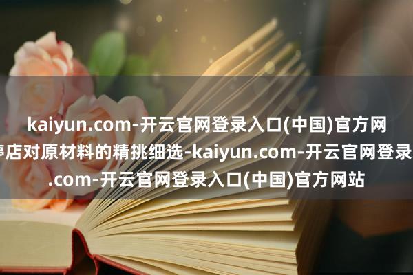 kaiyun.com-开云官网登录入口(中国)官方网站这不仅收货于博婷店对原材料的精挑细选-kaiyun.com-开云官网登录入口(中国)官方网站