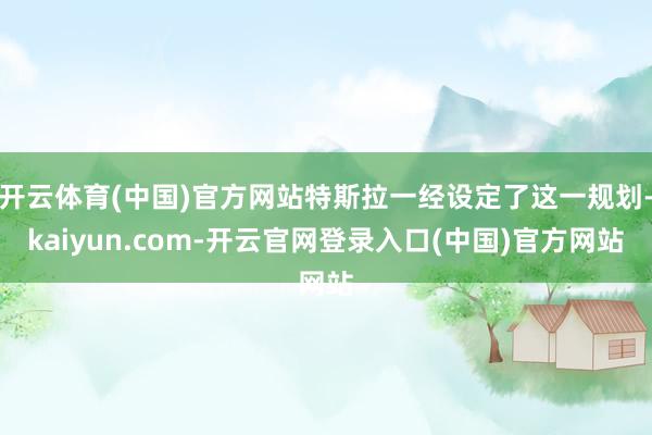 开云体育(中国)官方网站特斯拉一经设定了这一规划-kaiyun.com-开云官网登录入口(中国)官方网站