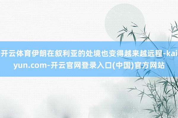 开云体育伊朗在叙利亚的处境也变得越来越远程-kaiyun.com-开云官网登录入口(中国)官方网站