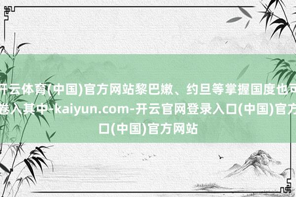 开云体育(中国)官方网站黎巴嫩、约旦等掌握国度也可能被卷入其中-kaiyun.com-开云官网登录入口(中国)官方网站