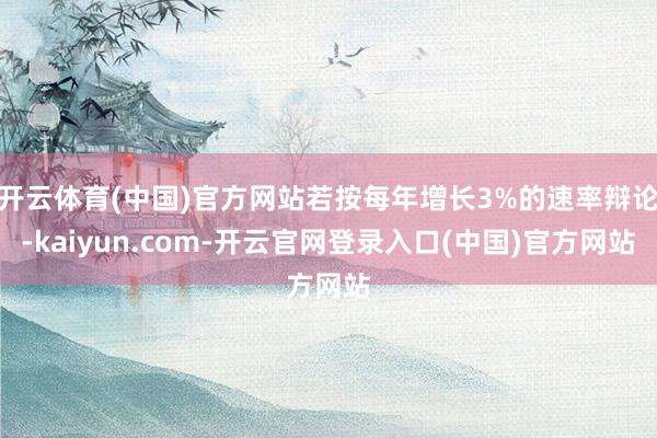 开云体育(中国)官方网站若按每年增长3%的速率辩论-kaiyun.com-开云官网登录入口(中国)官方网站
