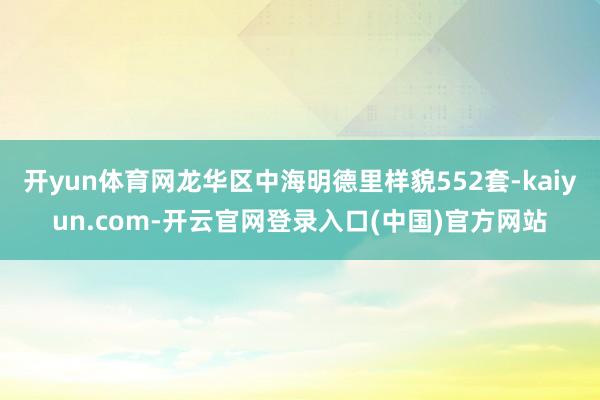 开yun体育网龙华区中海明德里样貌552套-kaiyun.com-开云官网登录入口(中国)官方网站