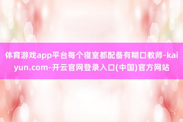 体育游戏app平台每个寝室都配备有糊口教师-kaiyun.com-开云官网登录入口(中国)官方网站