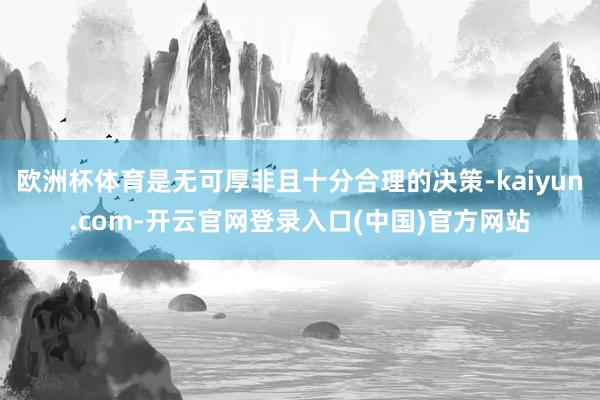 欧洲杯体育是无可厚非且十分合理的决策-kaiyun.com-开云官网登录入口(中国)官方网站