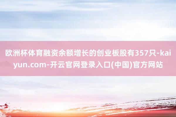 欧洲杯体育融资余额增长的创业板股有357只-kaiyun.com-开云官网登录入口(中国)官方网站