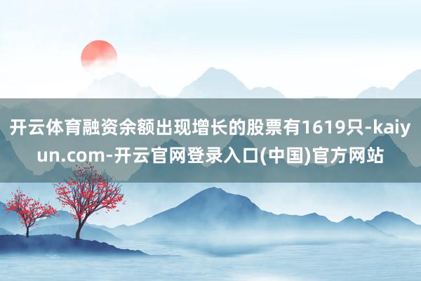 开云体育融资余额出现增长的股票有1619只-kaiyun.com-开云官网登录入口(中国)官方网站