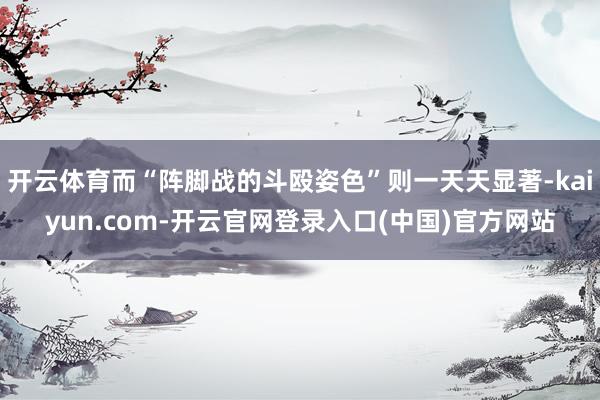 开云体育而“阵脚战的斗殴姿色”则一天天显著-kaiyun.com-开云官网登录入口(中国)官方网站