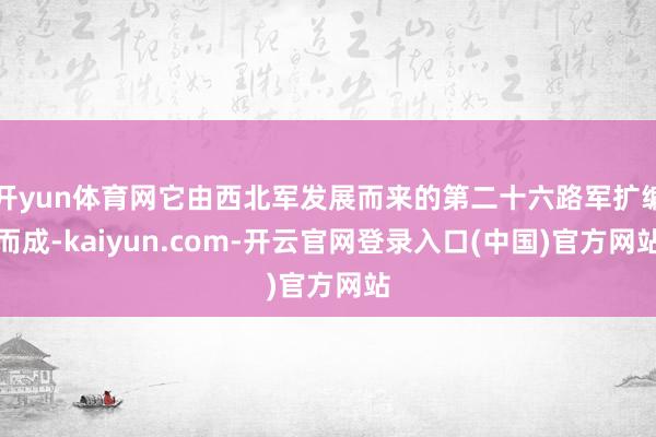 开yun体育网它由西北军发展而来的第二十六路军扩编而成-kaiyun.com-开云官网登录入口(中国)官方网站