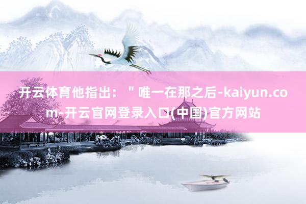 开云体育他指出：＂唯一在那之后-kaiyun.com-开云官网登录入口(中国)官方网站