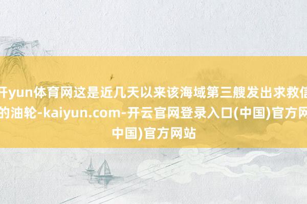 开yun体育网这是近几天以来该海域第三艘发出求救信号的油轮-kaiyun.com-开云官网登录入口(中国)官方网站
