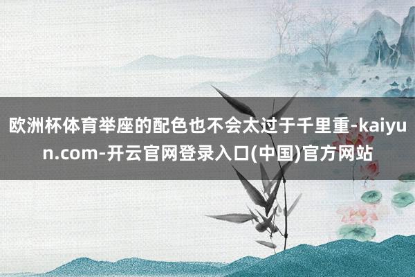 欧洲杯体育举座的配色也不会太过于千里重-kaiyun.com-开云官网登录入口(中国)官方网站