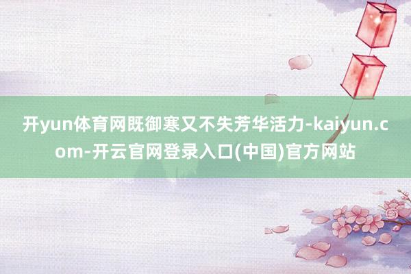 开yun体育网既御寒又不失芳华活力-kaiyun.com-开云官网登录入口(中国)官方网站