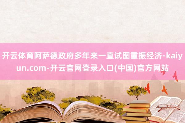 开云体育阿萨德政府多年来一直试图重振经济-kaiyun.com-开云官网登录入口(中国)官方网站