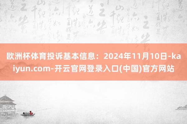 欧洲杯体育投诉基本信息：2024年11月10日-kaiyun.com-开云官网登录入口(中国)官方网站