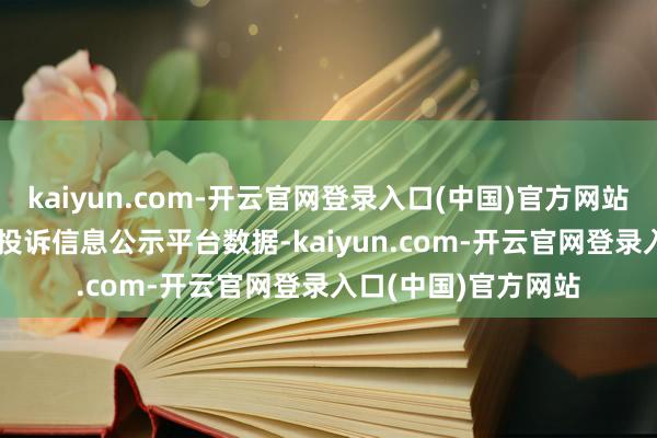 kaiyun.com-开云官网登录入口(中国)官方网站左证12315耗尽者投诉信息公示平台数据-kaiyun.com-开云官网登录入口(中国)官方网站