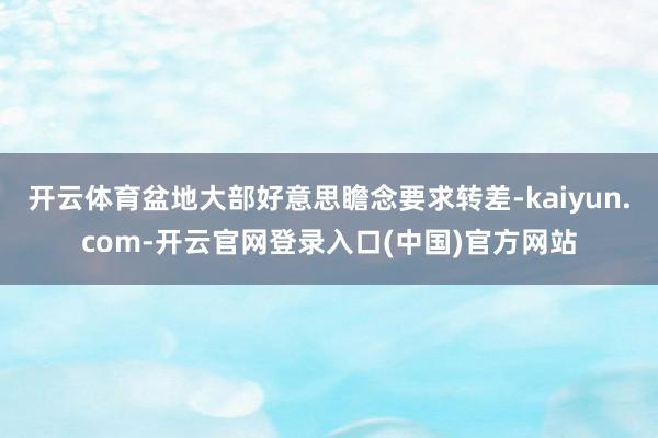 开云体育盆地大部好意思瞻念要求转差-kaiyun.com-开云官网登录入口(中国)官方网站