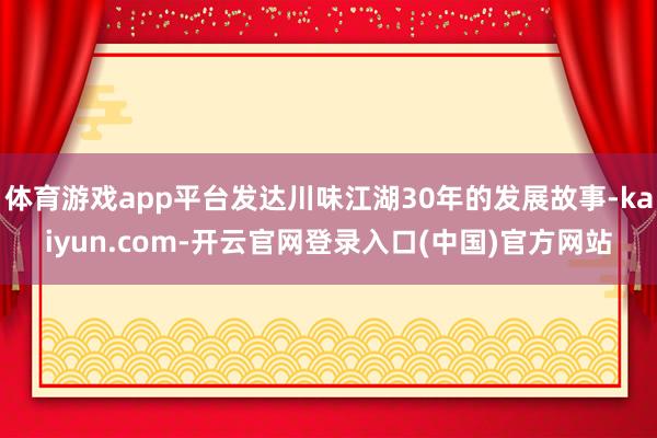 体育游戏app平台发达川味江湖30年的发展故事-kaiyun.com-开云官网登录入口(中国)官方网站