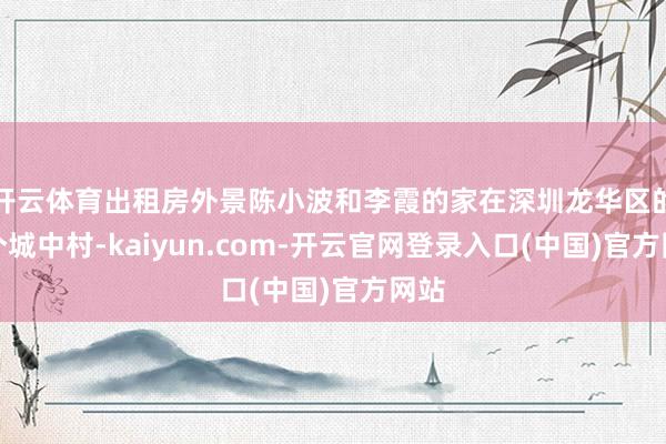 开云体育出租房外景陈小波和李霞的家在深圳龙华区的一个城中村-kaiyun.com-开云官网登录入口(中国)官方网站
