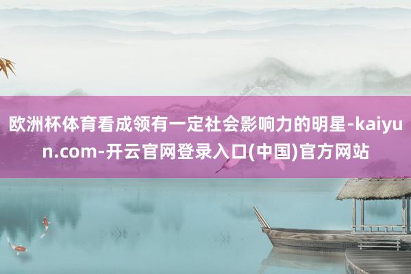 欧洲杯体育看成领有一定社会影响力的明星-kaiyun.com-开云官网登录入口(中国)官方网站