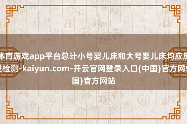 体育游戏app平台总计小号婴儿床和大号婴儿床均应历程检测-kaiyun.com-开云官网登录入口(中国)官方网站