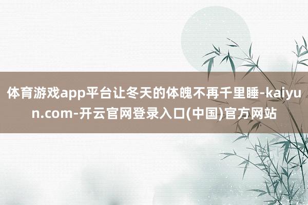 体育游戏app平台让冬天的体魄不再千里睡-kaiyun.com-开云官网登录入口(中国)官方网站