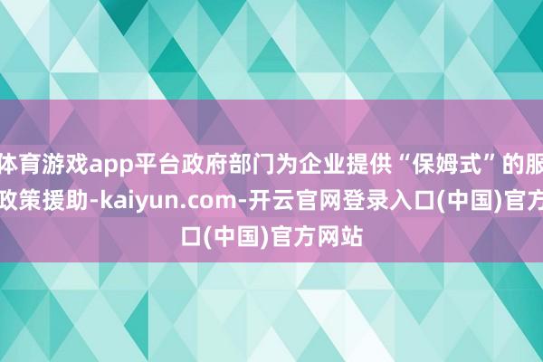 体育游戏app平台政府部门为企业提供“保姆式”的服务和政策援助-kaiyun.com-开云官网登录入口(中国)官方网站