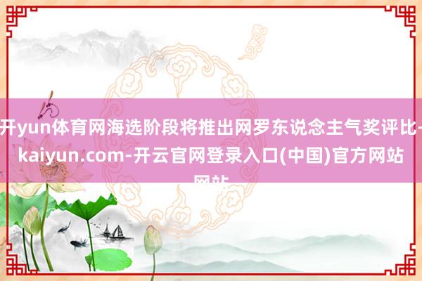开yun体育网海选阶段将推出网罗东说念主气奖评比-kaiyun.com-开云官网登录入口(中国)官方网站