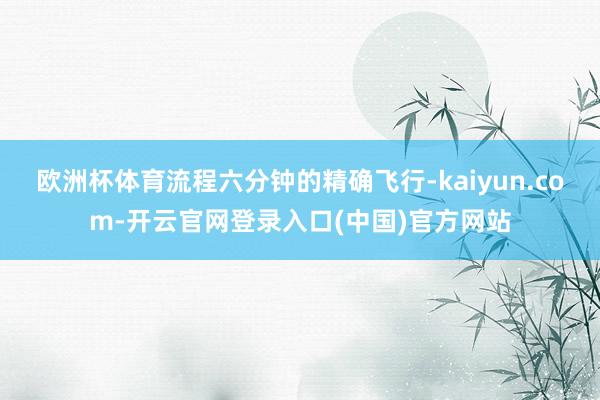 欧洲杯体育流程六分钟的精确飞行-kaiyun.com-开云官网登录入口(中国)官方网站