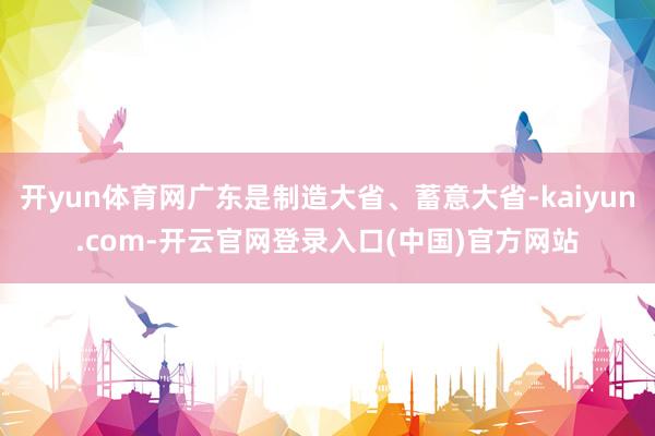 开yun体育网广东是制造大省、蓄意大省-kaiyun.com-开云官网登录入口(中国)官方网站