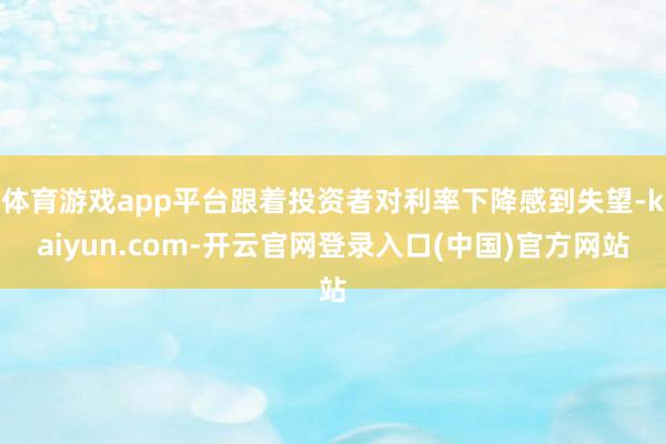 体育游戏app平台跟着投资者对利率下降感到失望-kaiyun.com-开云官网登录入口(中国)官方网站