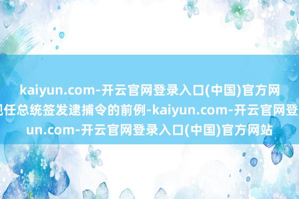 kaiyun.com-开云官网登录入口(中国)官方网站由于从未有过针对现任总统签发逮捕令的前例-kaiyun.com-开云官网登录入口(中国)官方网站