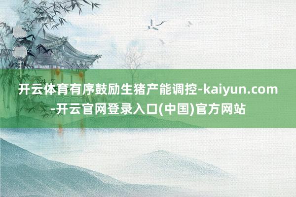 开云体育有序鼓励生猪产能调控-kaiyun.com-开云官网登录入口(中国)官方网站