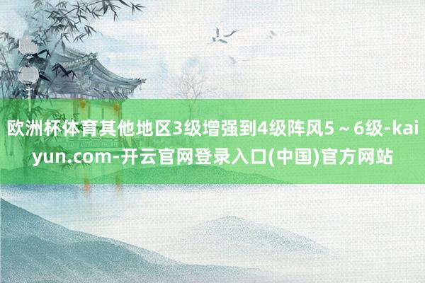 欧洲杯体育其他地区3级增强到4级阵风5～6级-kaiyun.com-开云官网登录入口(中国)官方网站