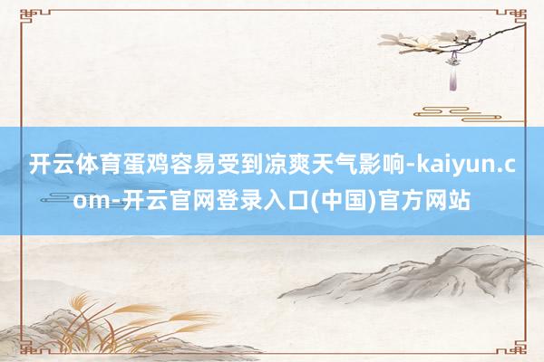 开云体育蛋鸡容易受到凉爽天气影响-kaiyun.com-开云官网登录入口(中国)官方网站