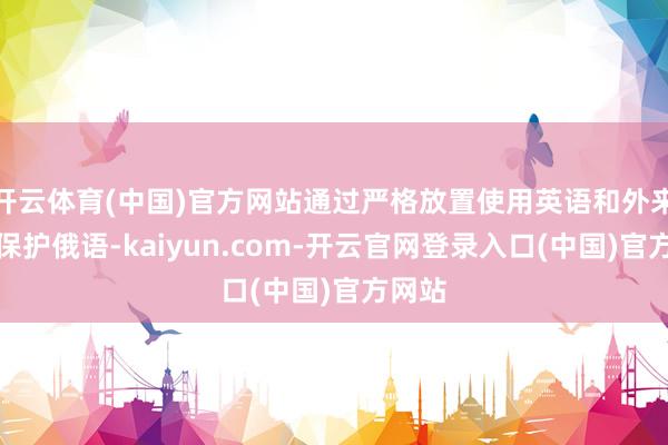 开云体育(中国)官方网站通过严格放置使用英语和外来词来保护俄语-kaiyun.com-开云官网登录入口(中国)官方网站